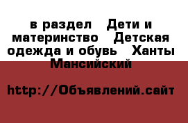  в раздел : Дети и материнство » Детская одежда и обувь . Ханты-Мансийский